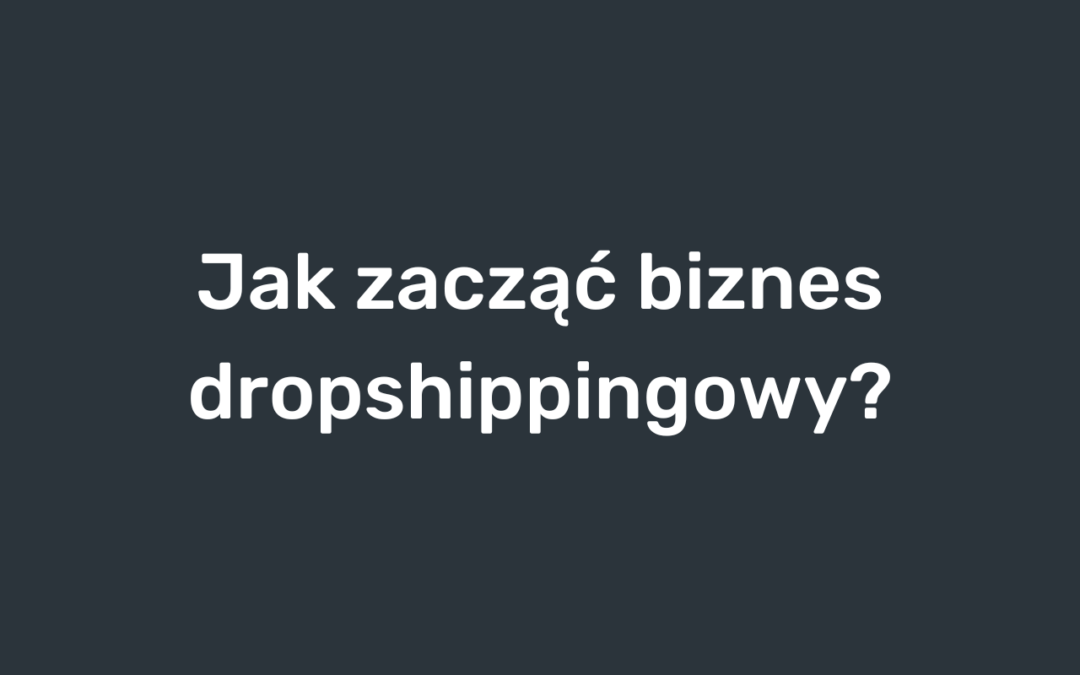 Jak zacząć biznes dropshippingowy?