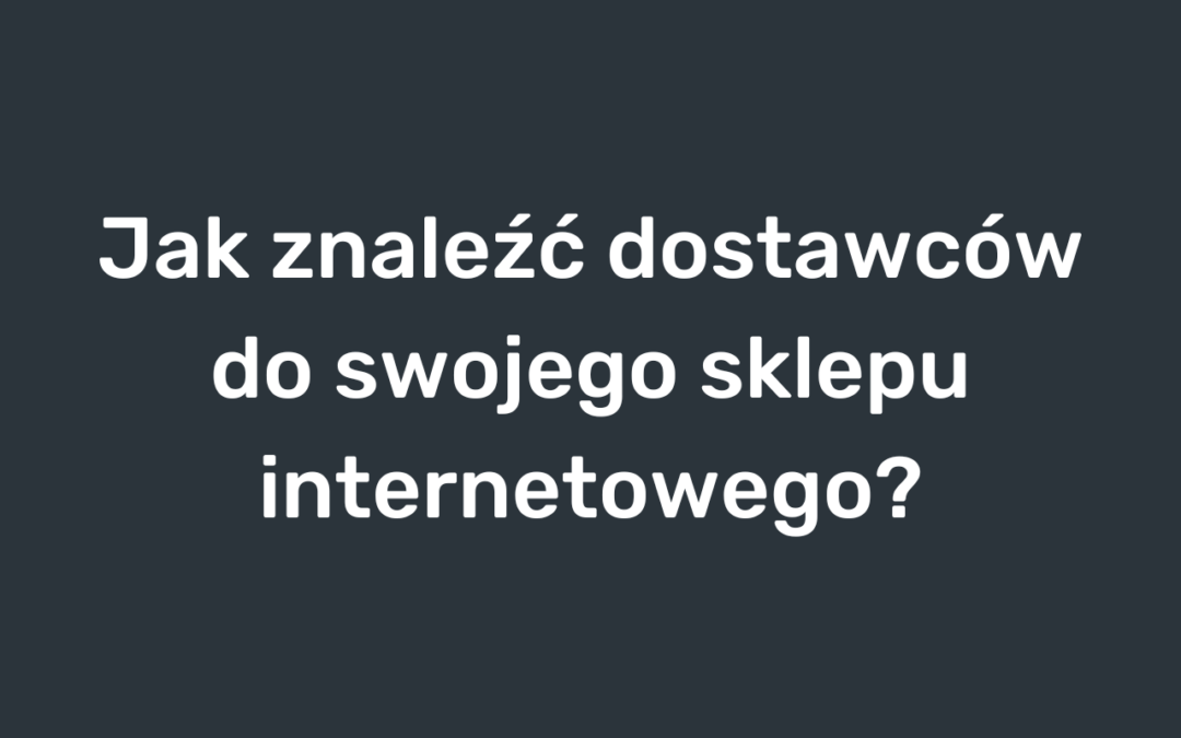 Jak znaleźć dostawców do swojego sklepu internetowego?