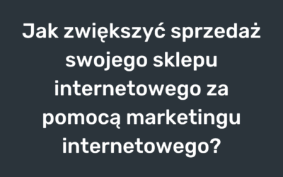 Jak zwiększyć sprzedaż swojego sklepu internetowego za pomocą marketingu internetowego?