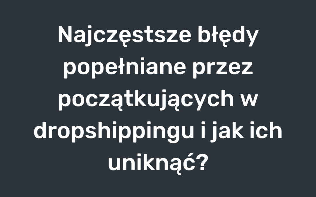 Najczęstsze błędy popełniane przez początkujących w dropshippingu i jak ich uniknąć?