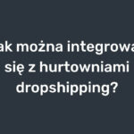 Jak można integrować się z hurtowniami dropshipping