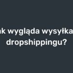 Jak wyglada wysylka w dropshippingu