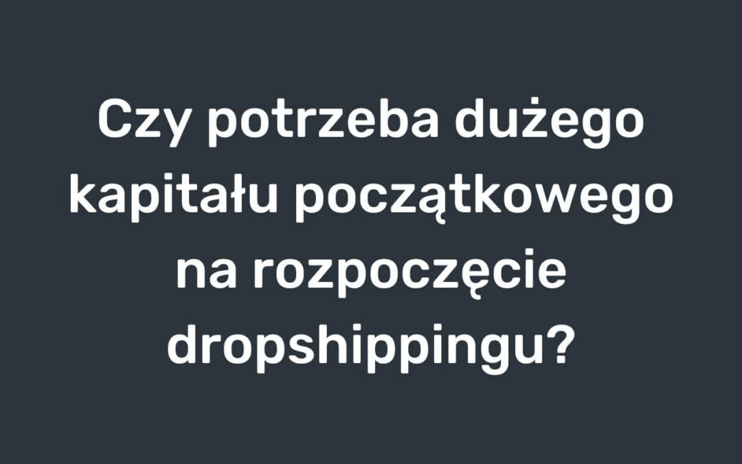 Czy potrzeba dużego kapitału początkowego na rozpoczęcie dropshippingu?