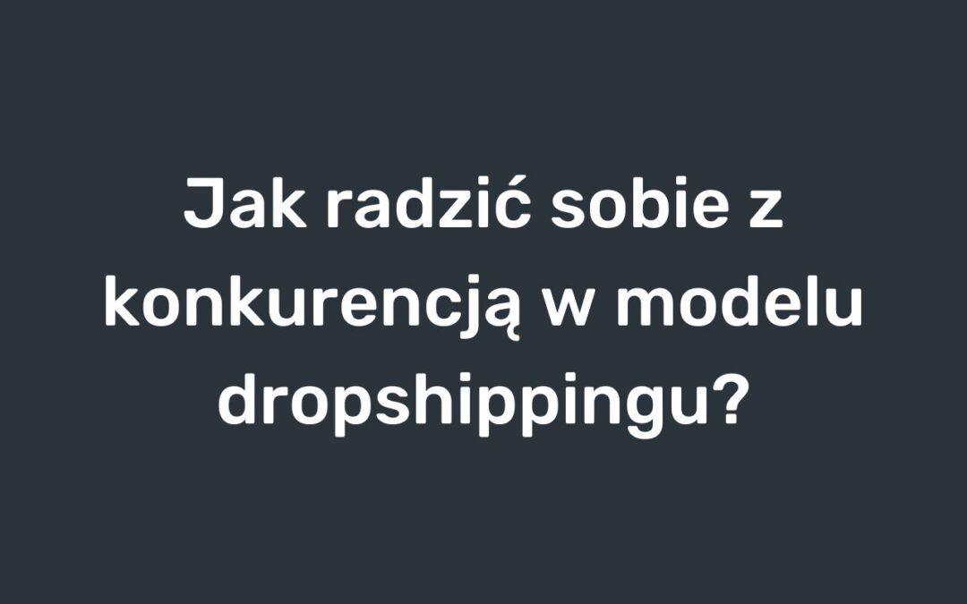 Jak radzić sobie z konkurencją w modelu dropshippingu?