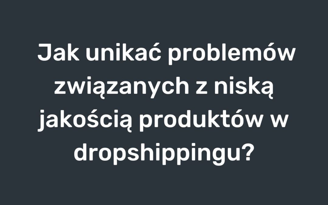 Jak unikać problemów związanych z niską jakością produktów w dropshippingu